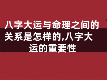 八字大运与命理之间的关系是怎样的,八字大运的重要性