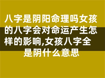 八字是阴阳命理吗女孩的八字会对命运产生怎样的影响,女孩八字全是阴什么意思