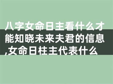 八字女命日主看什么才能知晓未来夫君的信息,女命日柱主代表什么