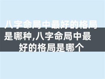 八字命局中最好的格局是哪种,八字命局中最好的格局是哪个