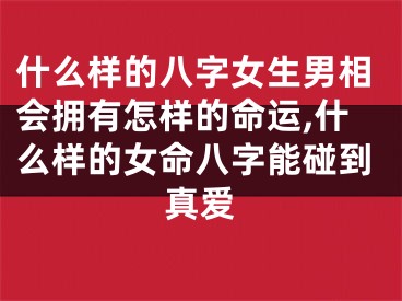 什么样的八字女生男相会拥有怎样的命运,什么样的女命八字能碰到真爱