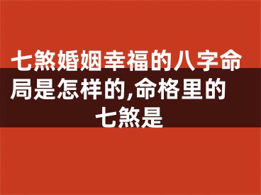 七煞婚姻幸福的八字命局是怎样的,命格里的七煞是