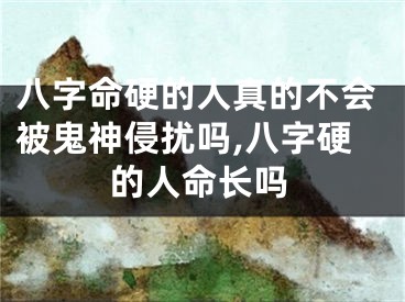 八字命硬的人真的不会被鬼神侵扰吗,八字硬的人命长吗