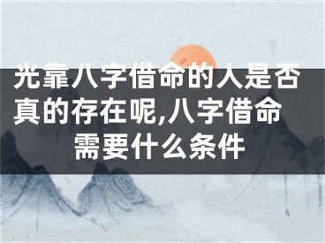 光靠八字借命的人是否真的存在呢,八字借命需要什么条件
