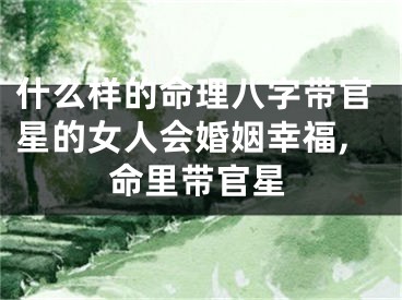 什么样的命理八字带官星的女人会婚姻幸福,命里带官星