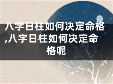 八字日柱如何决定命格,八字日柱如何决定命格呢