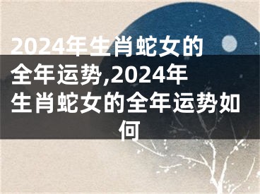 2024年生肖蛇女的全年运势,2024年生肖蛇女的全年运势如何