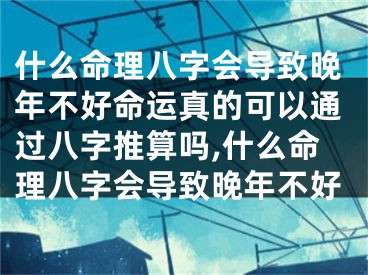 什么命理八字会导致晚年不好命运真的可以通过八字推算吗,什么命理八字会导致晚年不好