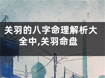 关羽的八字命理解析大全中,关羽命盘