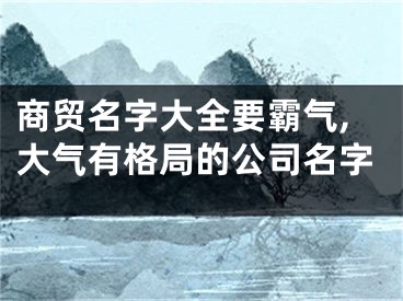 商贸名字大全要霸气,大气有格局的公司名字