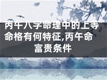丙午八字命理中的上等命格有何特征,丙午命富贵条件