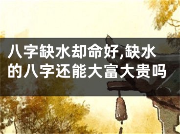 八字缺水却命好,缺水的八字还能大富大贵吗