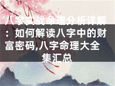 八字实战命理分析详解：如何解读八字中的财富密码,八字命理大全集汇总