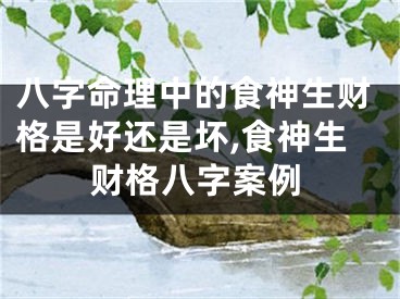 八字命理中的食神生财格是好还是坏,食神生财格八字案例