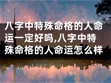 八字中特殊命格的人命运一定好吗,八字中特殊命格的人命运怎么样