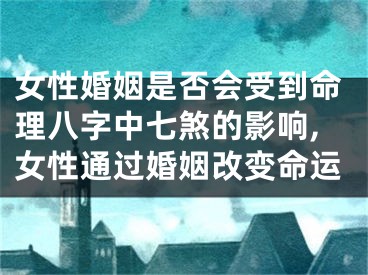 女性婚姻是否会受到命理八字中七煞的影响,女性通过婚姻改变命运
