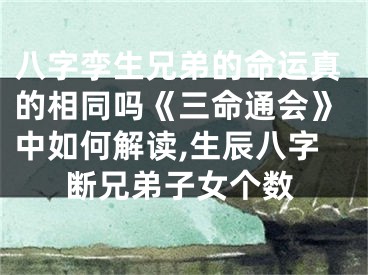 八字孪生兄弟的命运真的相同吗《三命通会》中如何解读,生辰八字断兄弟子女个数