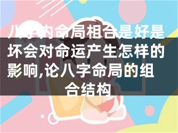 八字内命局相合是好是坏会对命运产生怎样的影响,论八字命局的组合结构