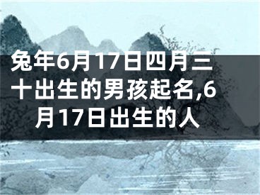 兔年6月17日四月三十出生的男孩起名,6月17日出生的人