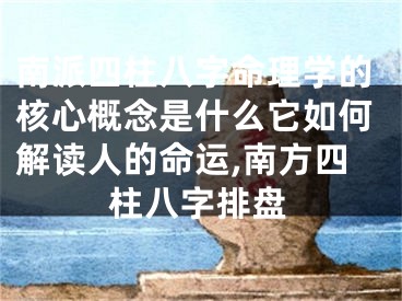 南派四柱八字命理学的核心概念是什么它如何解读人的命运,南方四柱八字排盘