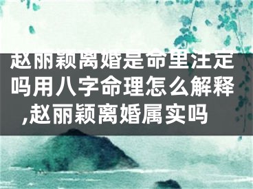 赵丽颖离婚是命里注定吗用八字命理怎么解释,赵丽颖离婚属实吗