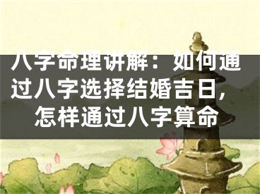 八字命理讲解：如何通过八字选择结婚吉日,怎样通过八字算命