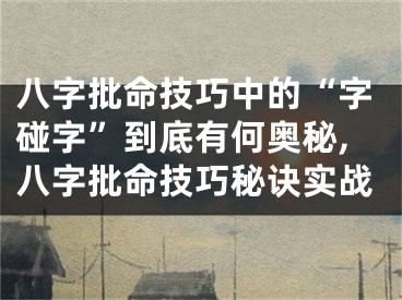 八字批命技巧中的“字碰字”到底有何奥秘,八字批命技巧秘诀实战