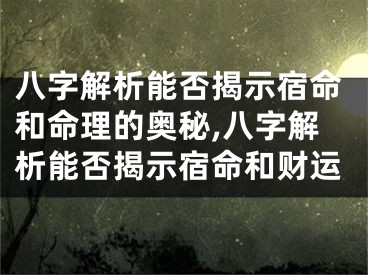 八字解析能否揭示宿命和命理的奥秘,八字解析能否揭示宿命和财运