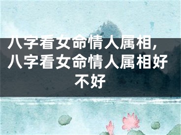 八字看女命情人属相,八字看女命情人属相好不好