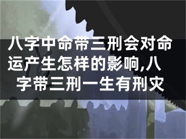 八字中命带三刑会对命运产生怎样的影响,八字带三刑一生有刑灾