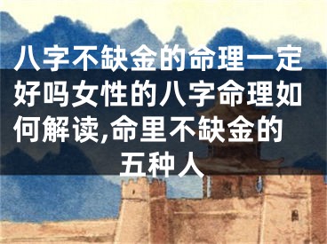 八字不缺金的命理一定好吗女性的八字命理如何解读,命里不缺金的五种人