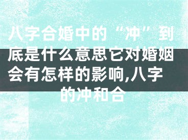 八字合婚中的“冲”到底是什么意思它对婚姻会有怎样的影响,八字的冲和合