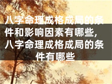 八字命理成格成局的条件和影响因素有哪些,八字命理成格成局的条件有哪些