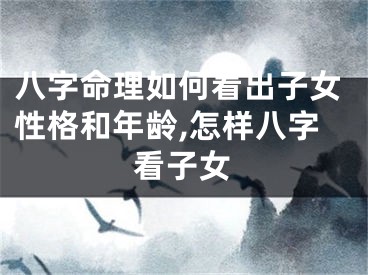 八字命理如何看出子女性格和年龄,怎样八字看子女