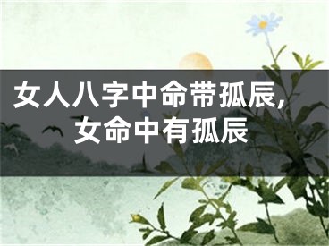 女人八字中命带孤辰,女命中有孤辰