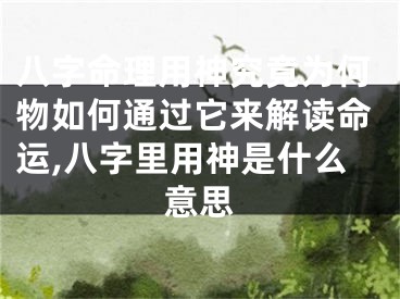 八字命理用神究竟为何物如何通过它来解读命运,八字里用神是什么意思