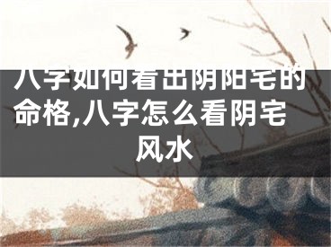八字如何看出阴阳宅的命格,八字怎么看阴宅风水