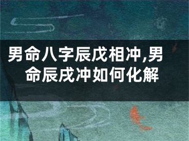 男命八字辰戊相冲,男命辰戌冲如何化解
