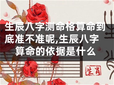 生辰八字测命格算命到底准不准呢,生辰八字算命的依据是什么