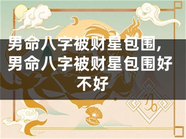 男命八字被财星包围,男命八字被财星包围好不好