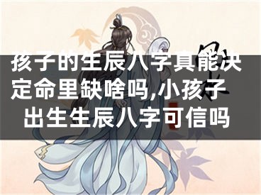孩子的生辰八字真能决定命里缺啥吗,小孩子出生生辰八字可信吗