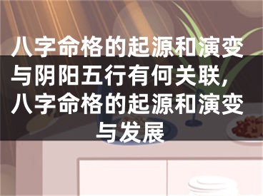 八字命格的起源和演变与阴阳五行有何关联,八字命格的起源和演变与发展