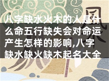 八字缺水火木的人是什么命五行缺失会对命运产生怎样的影响,八字缺水缺火缺木起名大全