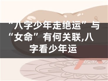 “八字少年走绝运”与“女命”有何关联,八字看少年运