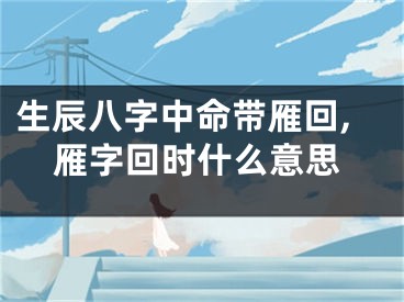 生辰八字中命带雁回,雁字回时什么意思