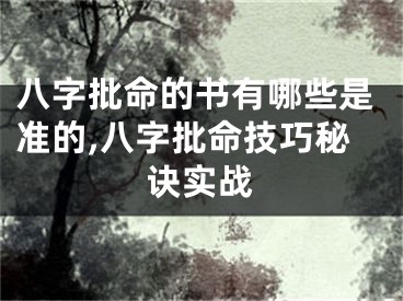 八字批命的书有哪些是准的,八字批命技巧秘诀实战