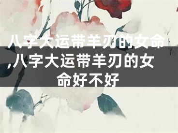 八字大运带羊刃的女命,八字大运带羊刃的女命好不好