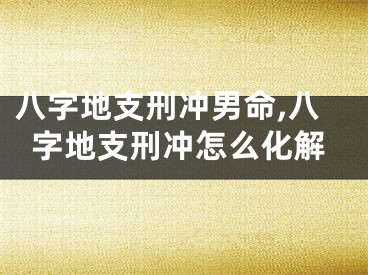 八字地支刑冲男命,八字地支刑冲怎么化解