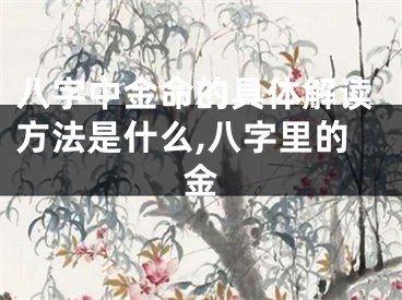 八字中金命的具体解读方法是什么,八字里的金