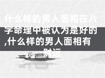 什么样的男人面相在八字命理中被认为是好的,什么样的男人面相有财运